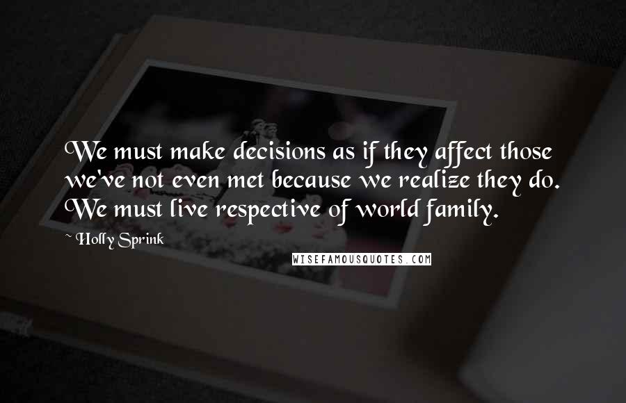 Holly Sprink Quotes: We must make decisions as if they affect those we've not even met because we realize they do. We must live respective of world family.