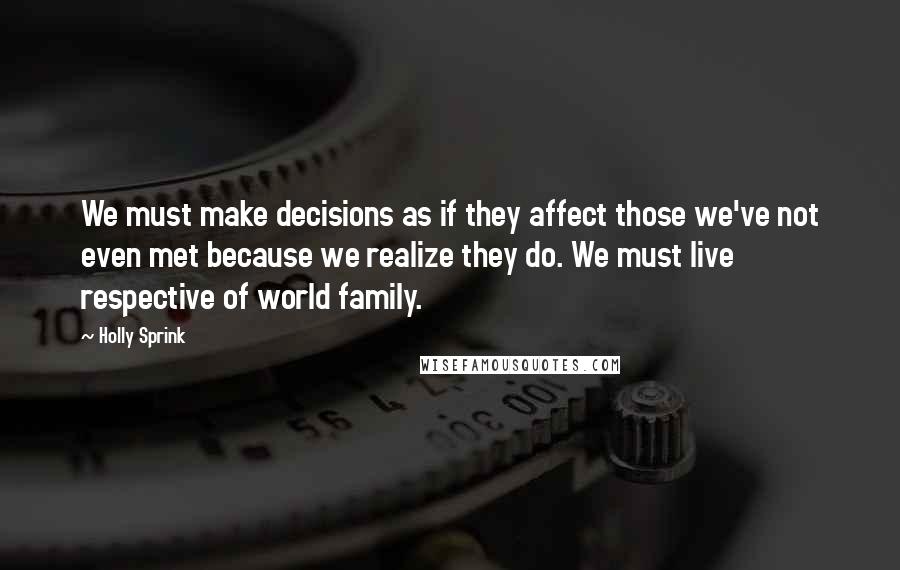 Holly Sprink Quotes: We must make decisions as if they affect those we've not even met because we realize they do. We must live respective of world family.