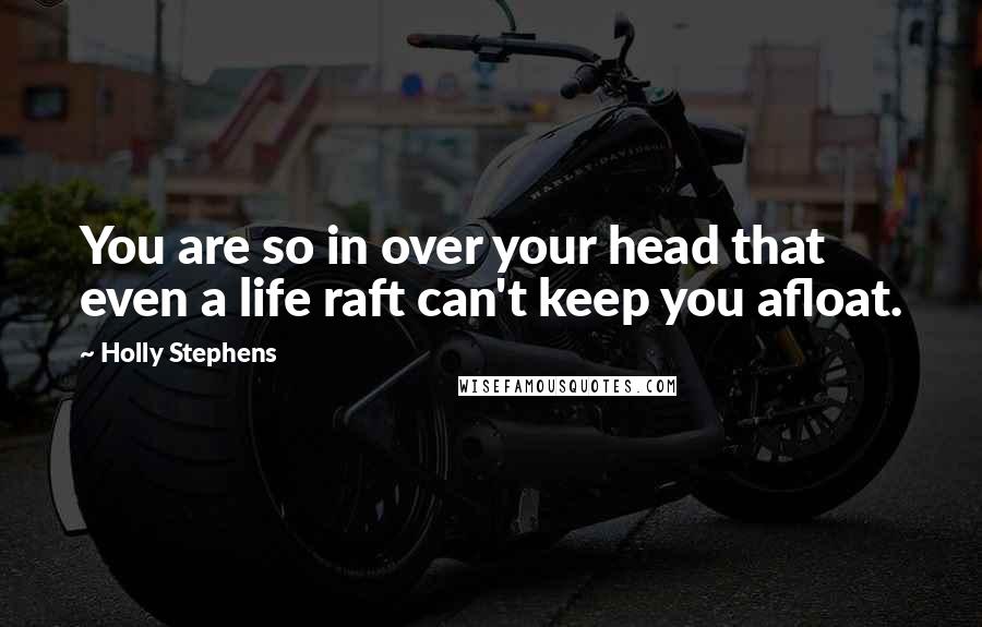 Holly Stephens Quotes: You are so in over your head that even a life raft can't keep you afloat.
