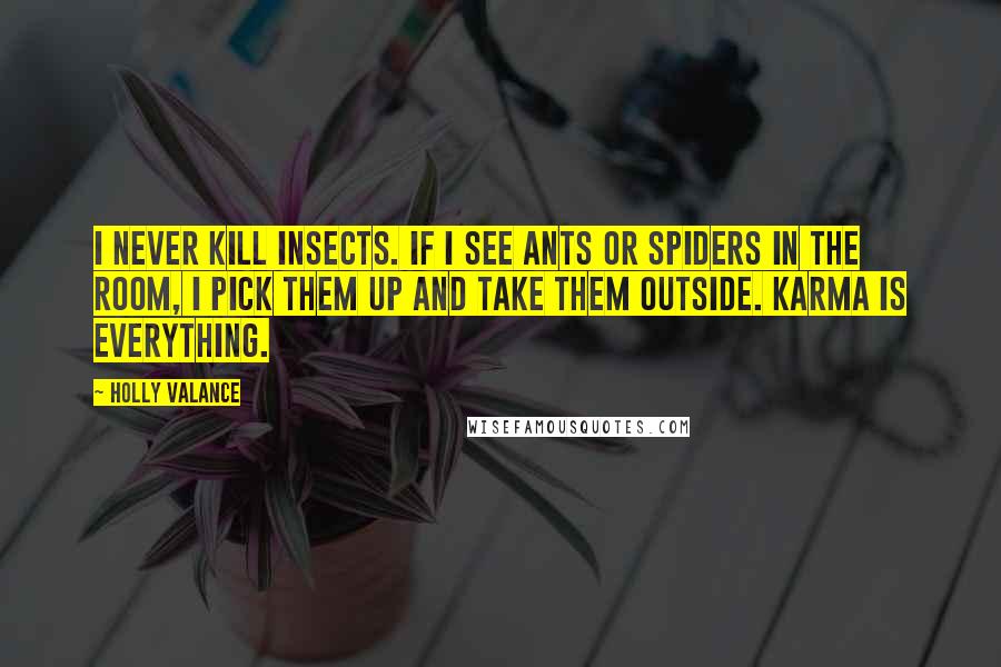 Holly Valance Quotes: I never kill insects. If I see ants or spiders in the room, I pick them up and take them outside. Karma is everything.