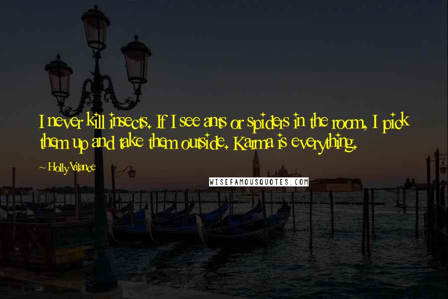 Holly Valance Quotes: I never kill insects. If I see ants or spiders in the room, I pick them up and take them outside. Karma is everything.