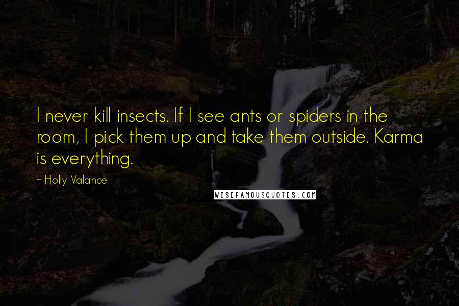 Holly Valance Quotes: I never kill insects. If I see ants or spiders in the room, I pick them up and take them outside. Karma is everything.