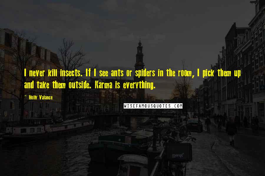 Holly Valance Quotes: I never kill insects. If I see ants or spiders in the room, I pick them up and take them outside. Karma is everything.