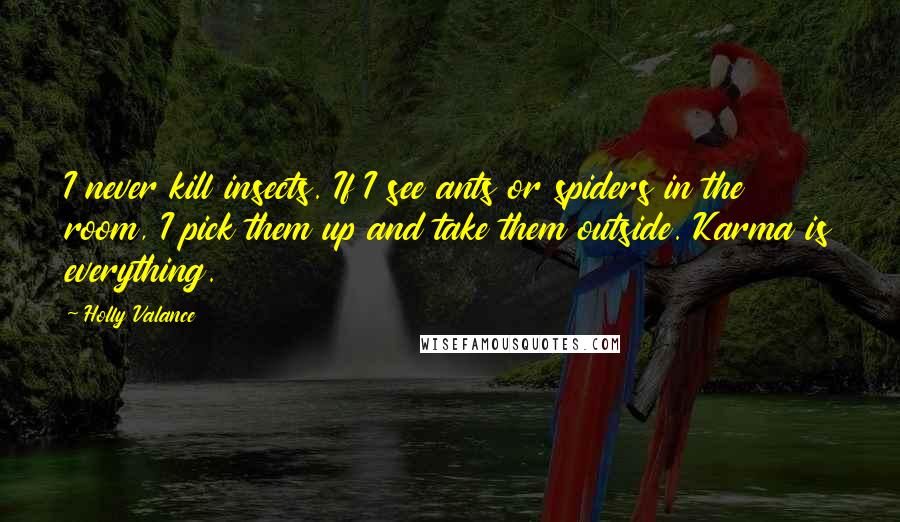 Holly Valance Quotes: I never kill insects. If I see ants or spiders in the room, I pick them up and take them outside. Karma is everything.