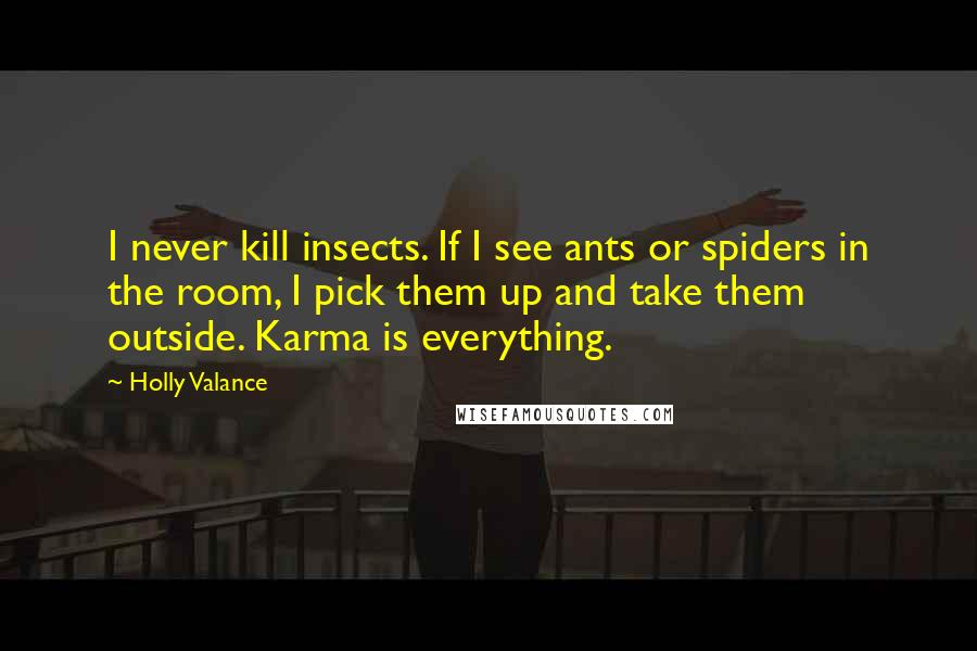 Holly Valance Quotes: I never kill insects. If I see ants or spiders in the room, I pick them up and take them outside. Karma is everything.