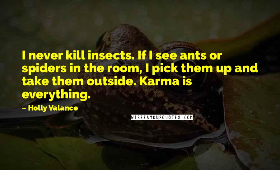 Holly Valance Quotes: I never kill insects. If I see ants or spiders in the room, I pick them up and take them outside. Karma is everything.
