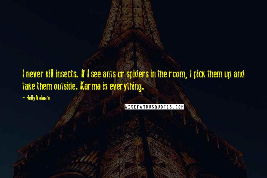 Holly Valance Quotes: I never kill insects. If I see ants or spiders in the room, I pick them up and take them outside. Karma is everything.