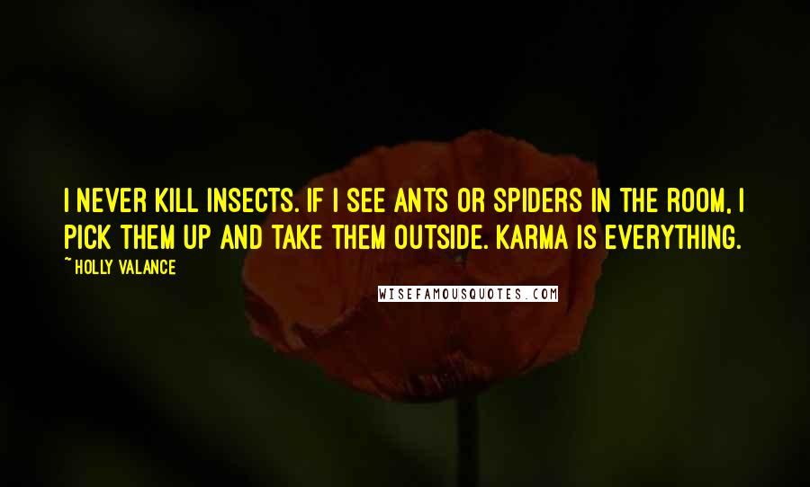 Holly Valance Quotes: I never kill insects. If I see ants or spiders in the room, I pick them up and take them outside. Karma is everything.