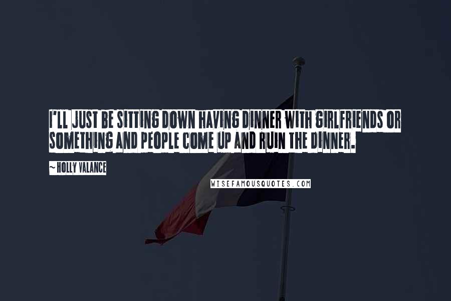 Holly Valance Quotes: I'll just be sitting down having dinner with girlfriends or something and people come up and ruin the dinner.