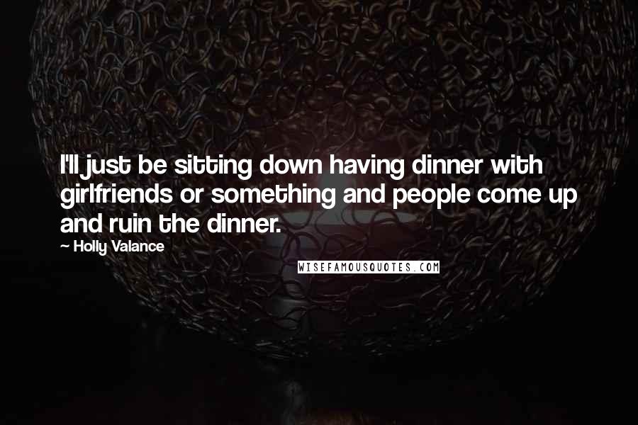 Holly Valance Quotes: I'll just be sitting down having dinner with girlfriends or something and people come up and ruin the dinner.