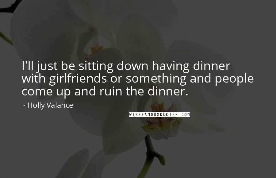 Holly Valance Quotes: I'll just be sitting down having dinner with girlfriends or something and people come up and ruin the dinner.