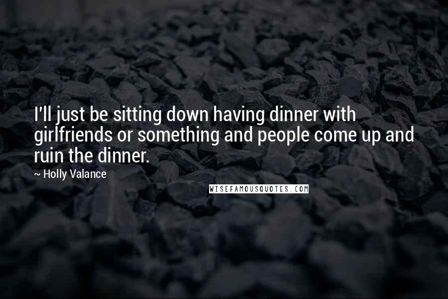 Holly Valance Quotes: I'll just be sitting down having dinner with girlfriends or something and people come up and ruin the dinner.