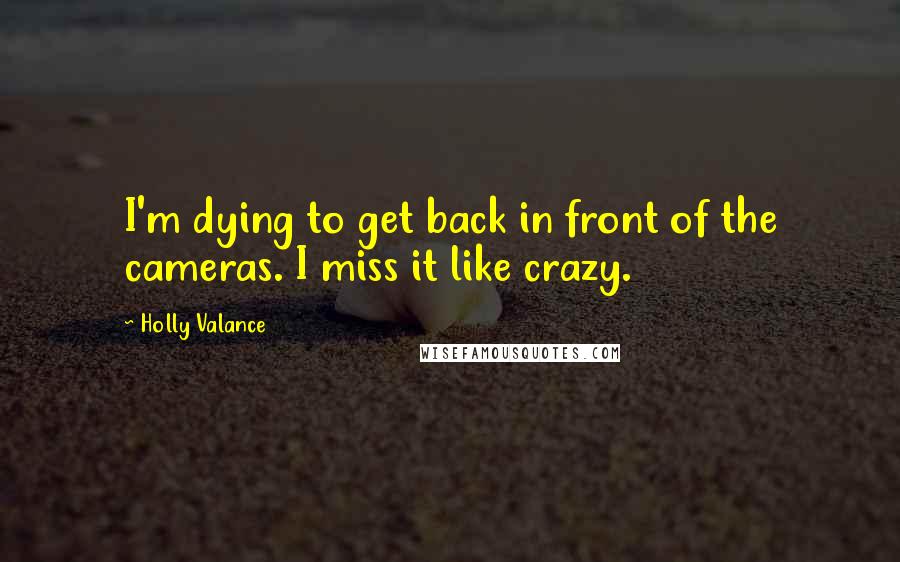 Holly Valance Quotes: I'm dying to get back in front of the cameras. I miss it like crazy.