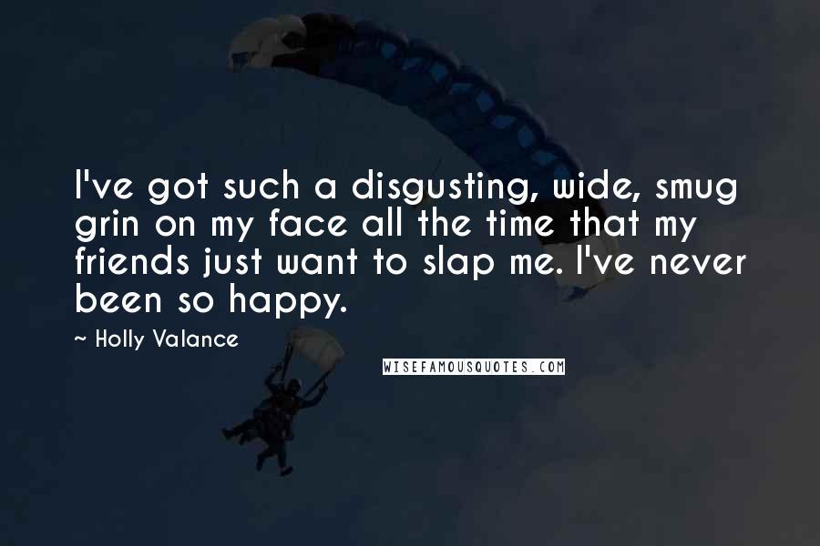Holly Valance Quotes: I've got such a disgusting, wide, smug grin on my face all the time that my friends just want to slap me. I've never been so happy.