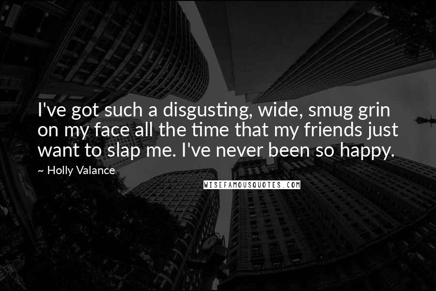 Holly Valance Quotes: I've got such a disgusting, wide, smug grin on my face all the time that my friends just want to slap me. I've never been so happy.