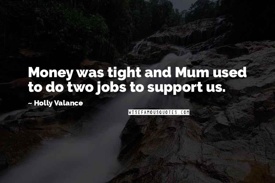 Holly Valance Quotes: Money was tight and Mum used to do two jobs to support us.