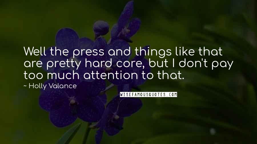 Holly Valance Quotes: Well the press and things like that are pretty hard core, but I don't pay too much attention to that.