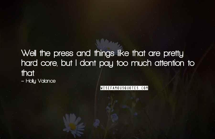 Holly Valance Quotes: Well the press and things like that are pretty hard core, but I don't pay too much attention to that.