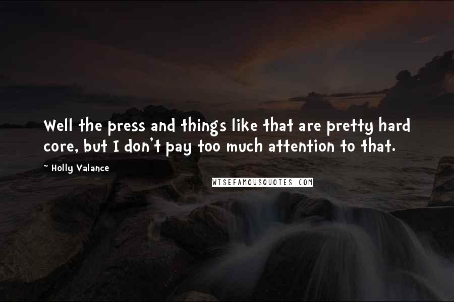 Holly Valance Quotes: Well the press and things like that are pretty hard core, but I don't pay too much attention to that.