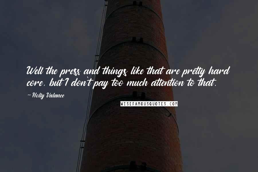 Holly Valance Quotes: Well the press and things like that are pretty hard core, but I don't pay too much attention to that.