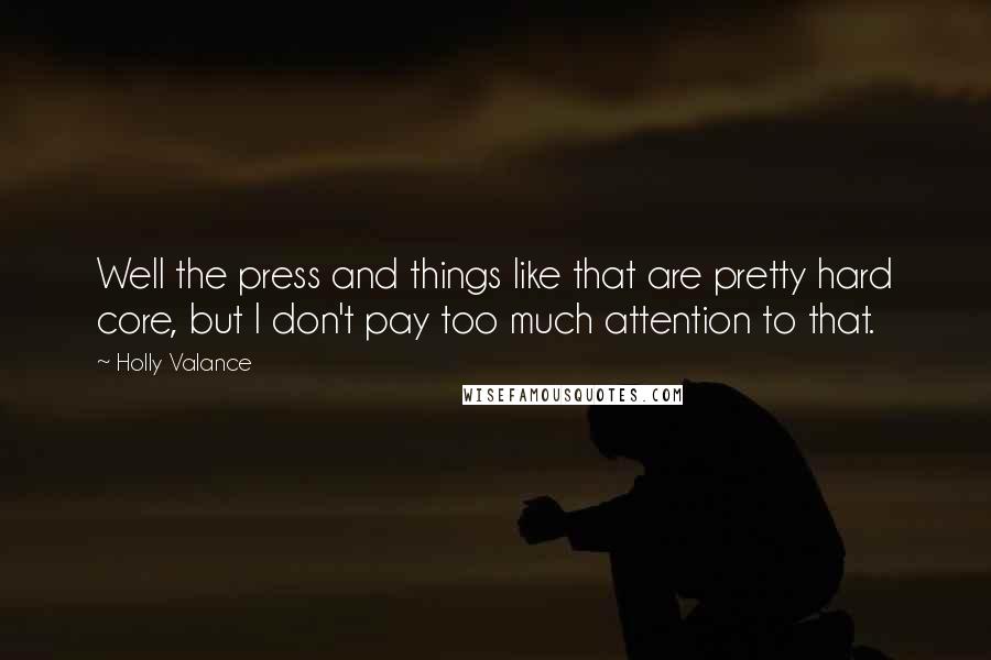 Holly Valance Quotes: Well the press and things like that are pretty hard core, but I don't pay too much attention to that.