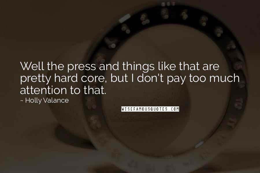Holly Valance Quotes: Well the press and things like that are pretty hard core, but I don't pay too much attention to that.