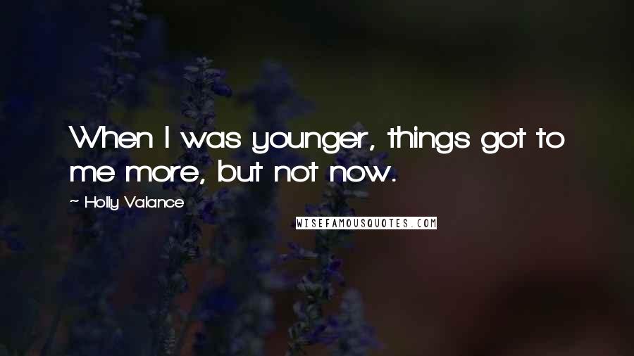 Holly Valance Quotes: When I was younger, things got to me more, but not now.