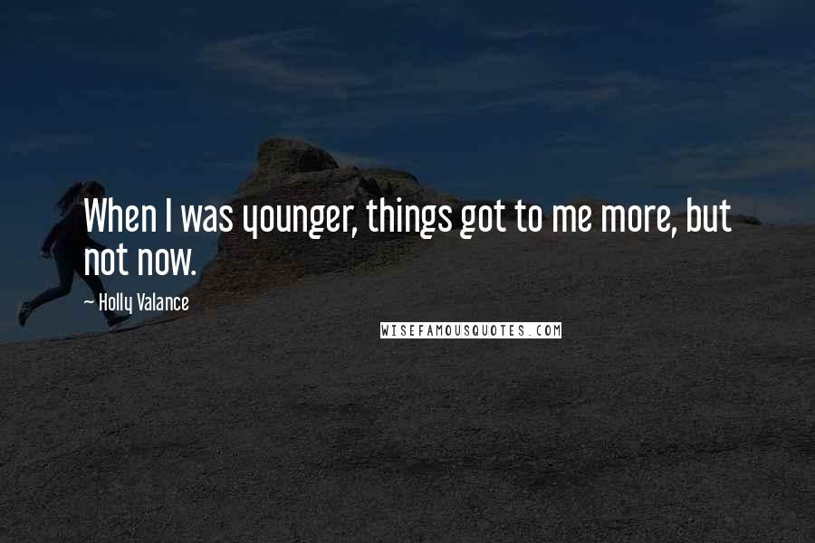 Holly Valance Quotes: When I was younger, things got to me more, but not now.