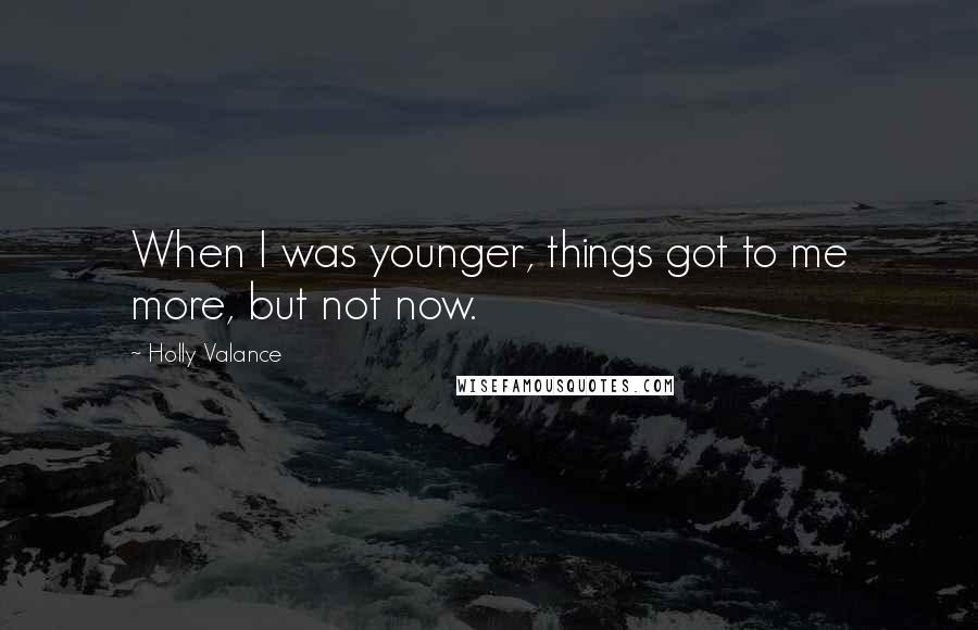 Holly Valance Quotes: When I was younger, things got to me more, but not now.