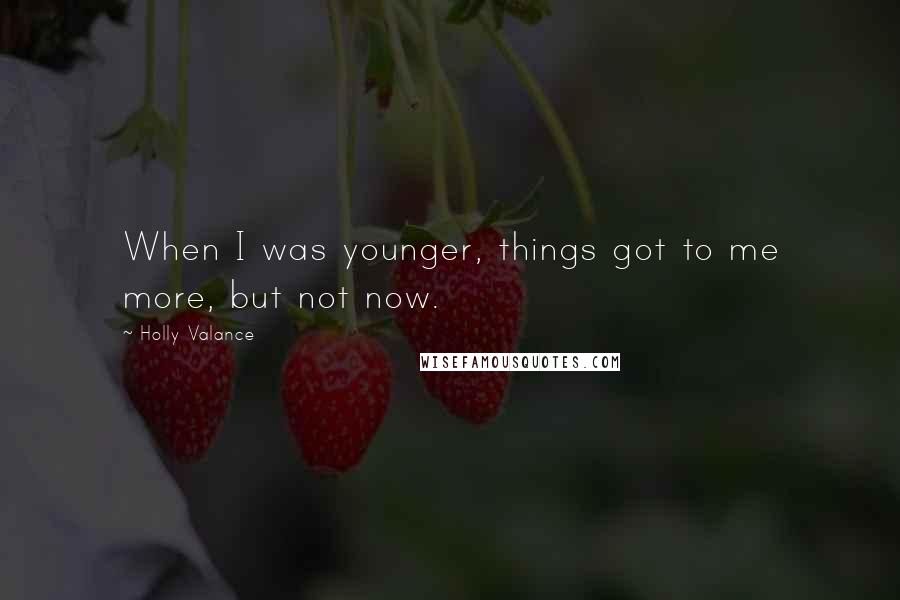 Holly Valance Quotes: When I was younger, things got to me more, but not now.