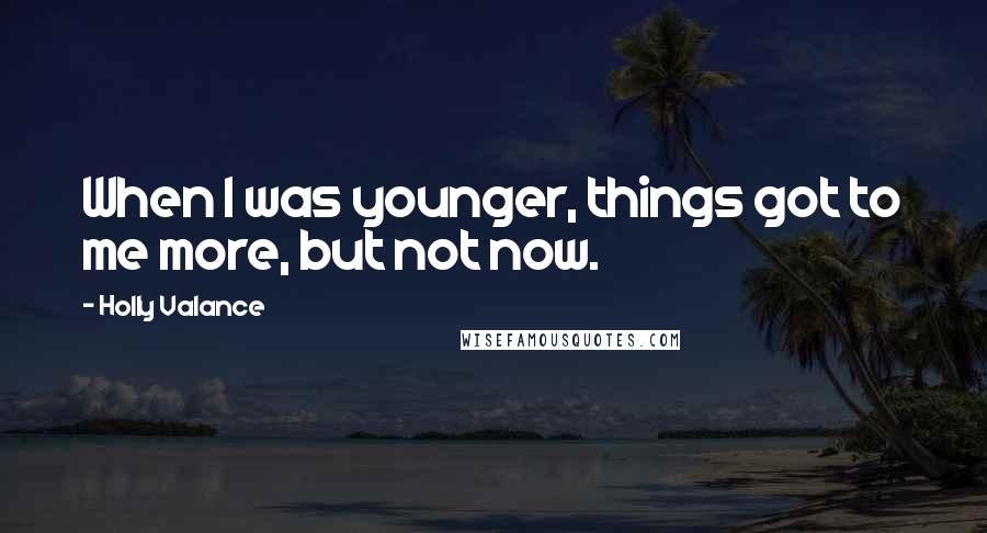 Holly Valance Quotes: When I was younger, things got to me more, but not now.