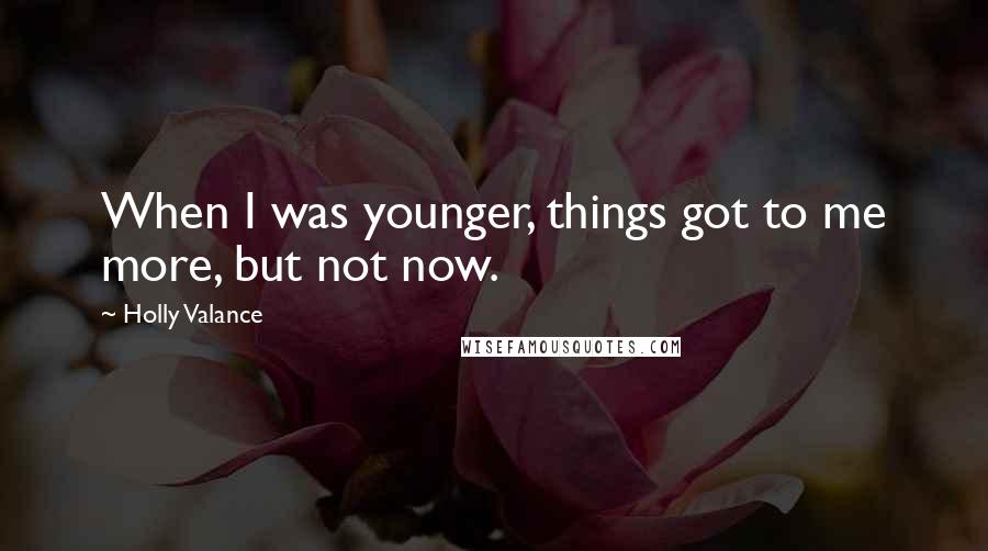 Holly Valance Quotes: When I was younger, things got to me more, but not now.