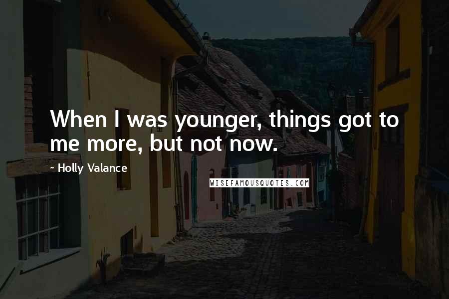 Holly Valance Quotes: When I was younger, things got to me more, but not now.