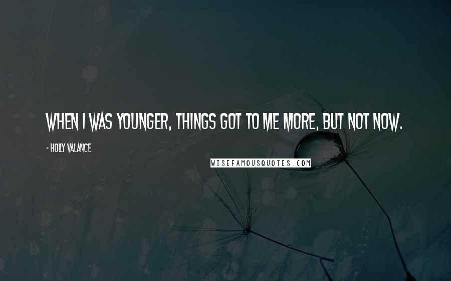 Holly Valance Quotes: When I was younger, things got to me more, but not now.