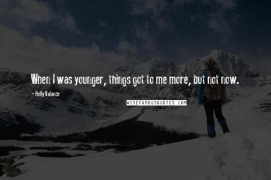 Holly Valance Quotes: When I was younger, things got to me more, but not now.