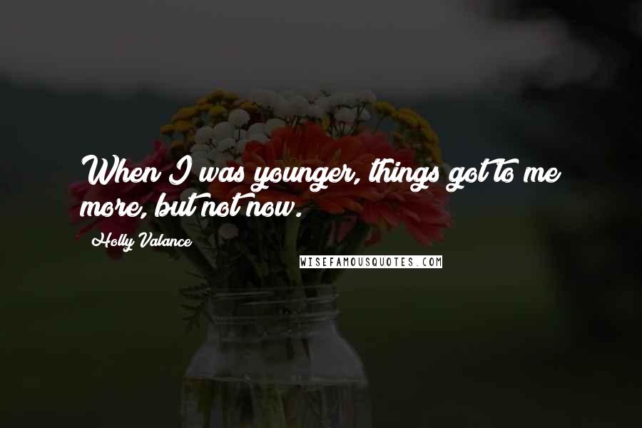 Holly Valance Quotes: When I was younger, things got to me more, but not now.
