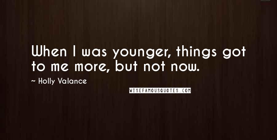 Holly Valance Quotes: When I was younger, things got to me more, but not now.