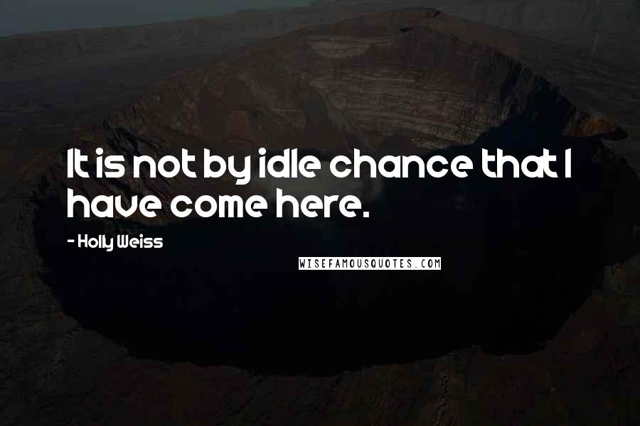 Holly Weiss Quotes: It is not by idle chance that I have come here.