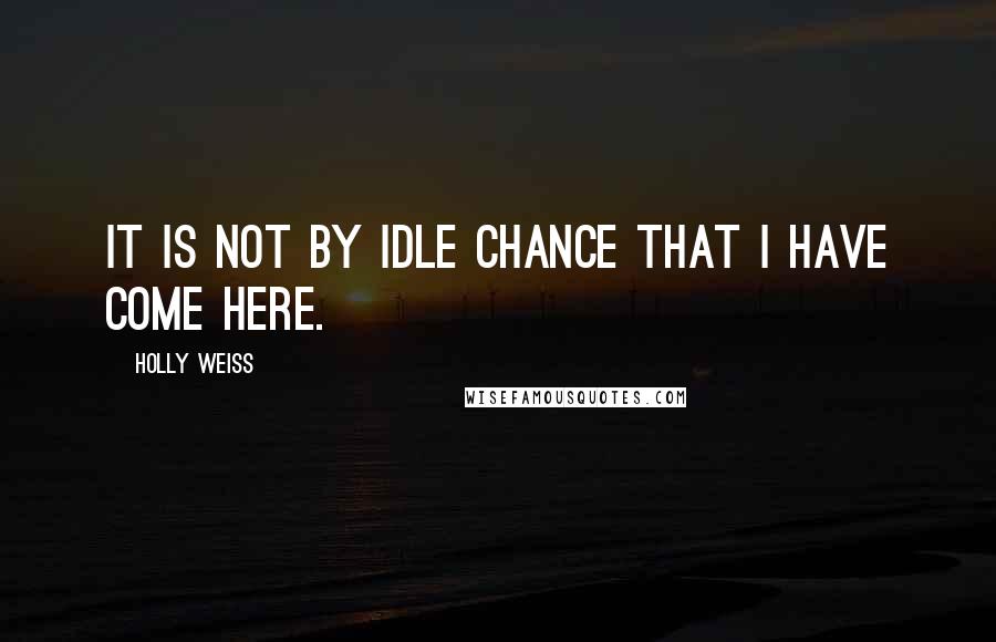 Holly Weiss Quotes: It is not by idle chance that I have come here.