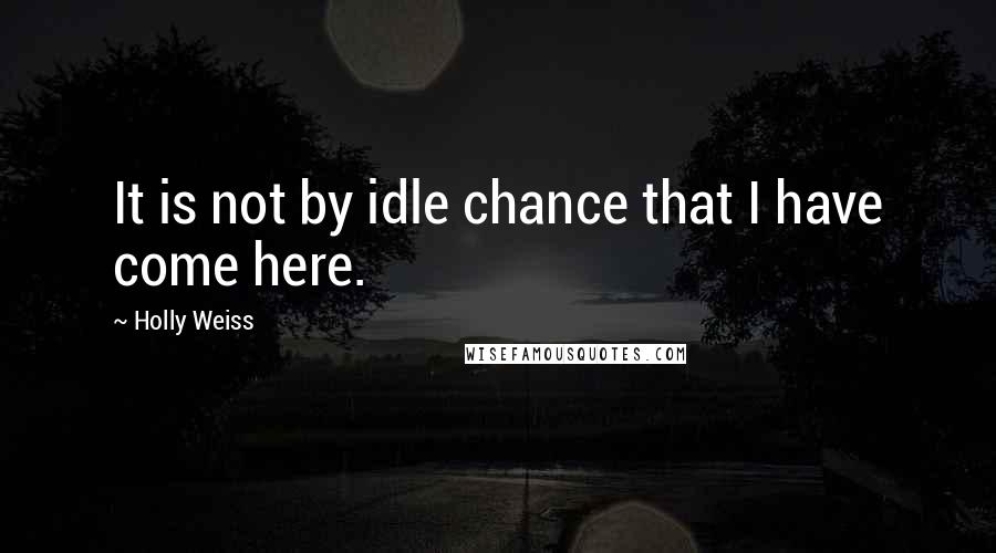 Holly Weiss Quotes: It is not by idle chance that I have come here.