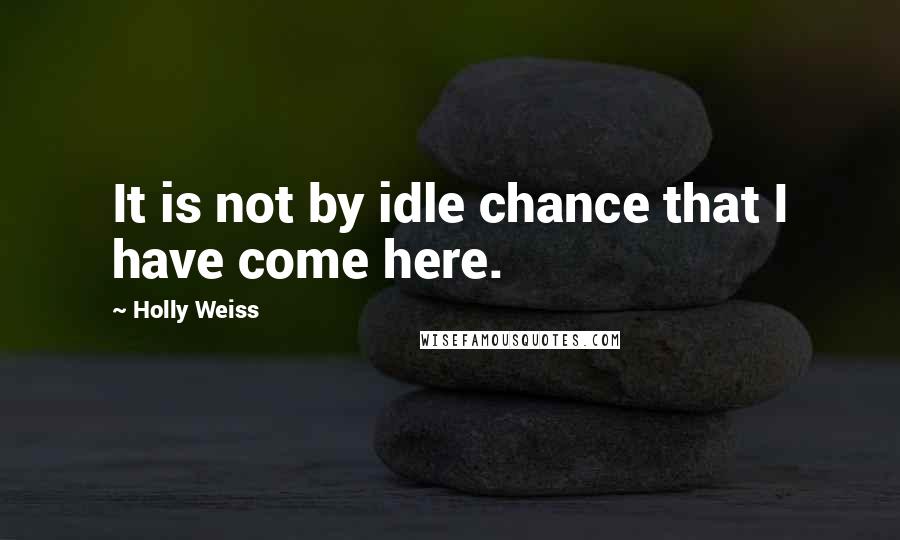 Holly Weiss Quotes: It is not by idle chance that I have come here.