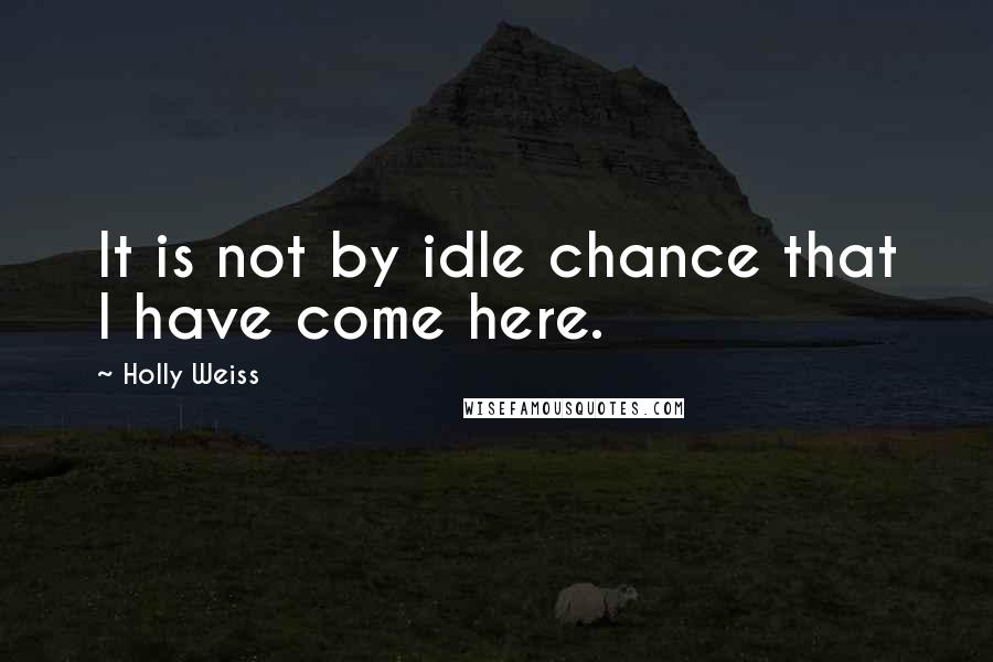 Holly Weiss Quotes: It is not by idle chance that I have come here.