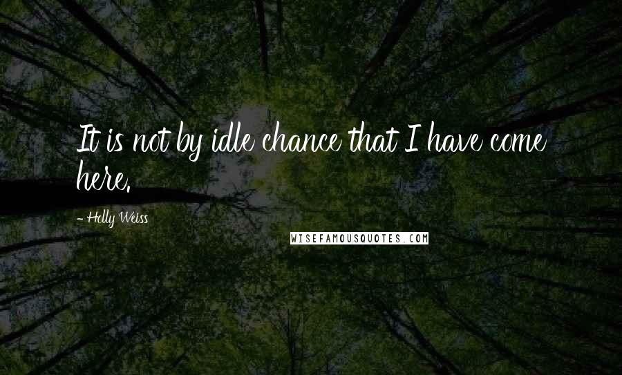 Holly Weiss Quotes: It is not by idle chance that I have come here.