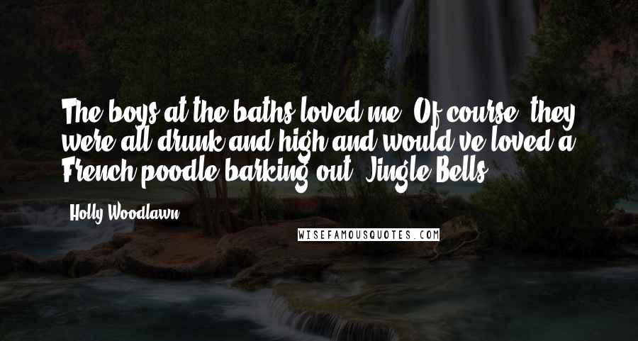 Holly Woodlawn Quotes: The boys at the baths loved me. Of course, they were all drunk and high and would've loved a French poodle barking out "Jingle Bells"!