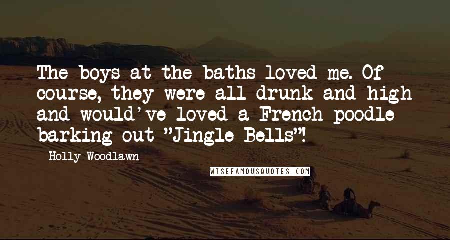 Holly Woodlawn Quotes: The boys at the baths loved me. Of course, they were all drunk and high and would've loved a French poodle barking out "Jingle Bells"!