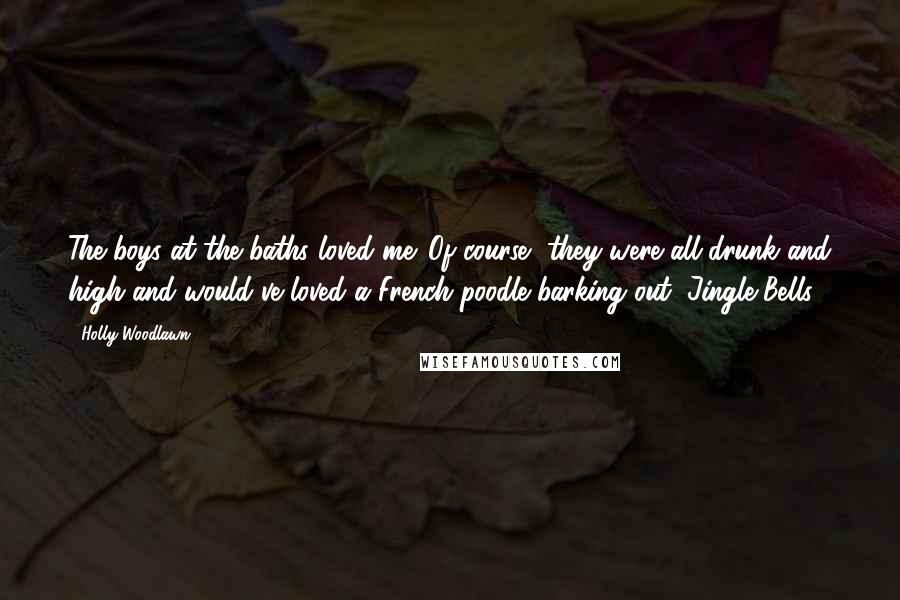 Holly Woodlawn Quotes: The boys at the baths loved me. Of course, they were all drunk and high and would've loved a French poodle barking out "Jingle Bells"!