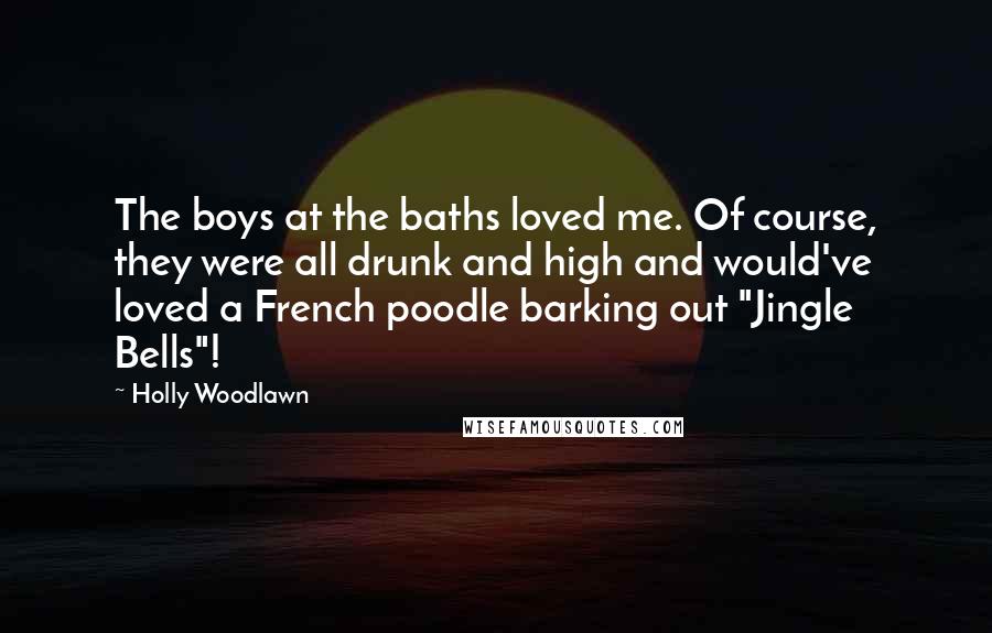 Holly Woodlawn Quotes: The boys at the baths loved me. Of course, they were all drunk and high and would've loved a French poodle barking out "Jingle Bells"!