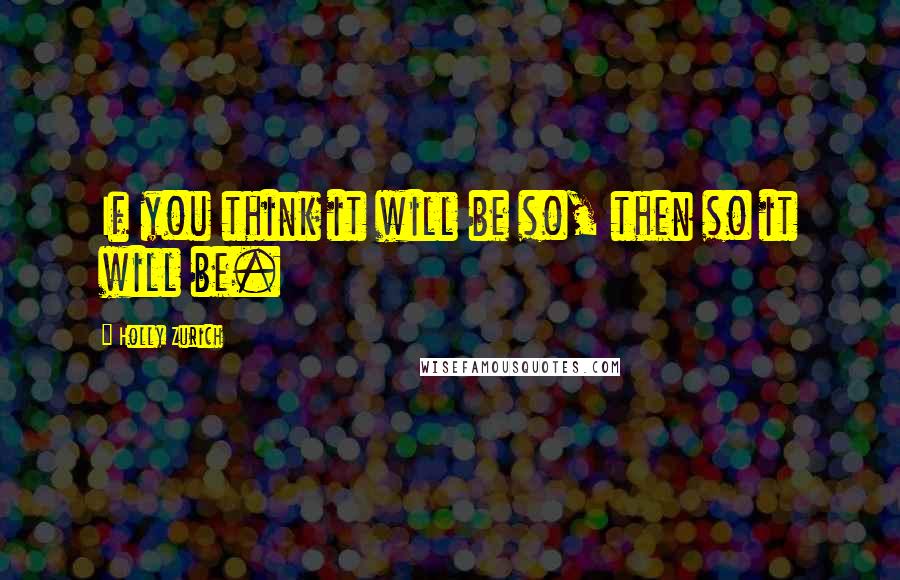 Holly Zurich Quotes: If you think it will be so, then so it will be.