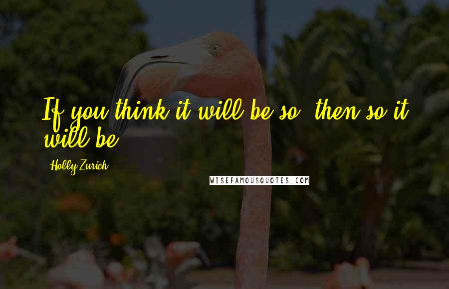 Holly Zurich Quotes: If you think it will be so, then so it will be.