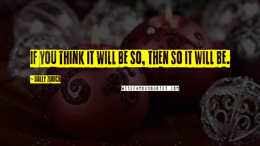 Holly Zurich Quotes: If you think it will be so, then so it will be.